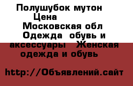 Полушубок мутон  › Цена ­ 15 000 - Московская обл. Одежда, обувь и аксессуары » Женская одежда и обувь   